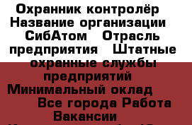 Охранник-контролёр › Название организации ­ СибАтом › Отрасль предприятия ­ Штатные охранные службы предприятий › Минимальный оклад ­ 17 850 - Все города Работа » Вакансии   . Кемеровская обл.,Юрга г.